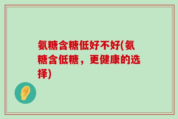 氨糖含糖低好不好(氨糖含低糖,更健康的选择)-第1张图片-氨糖科普网 氨糖含糖低好不好(氨糖含低糖,更健康的选择)-第1张图片-氨糖科普网