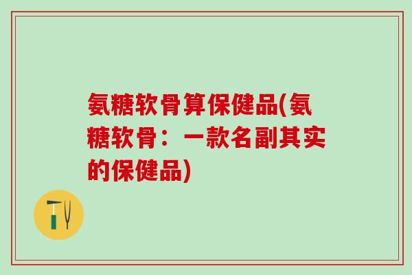 氨糖软骨算保健品(氨糖软骨：一款名副其实的保健品)-第1张图片-氨糖科普网