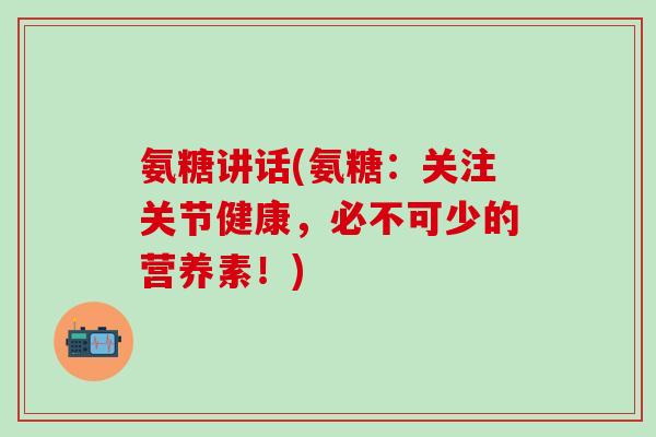 氨糖讲话(氨糖：关注关节健康，必不可少的营养素！)-第1张图片-氨糖科普网