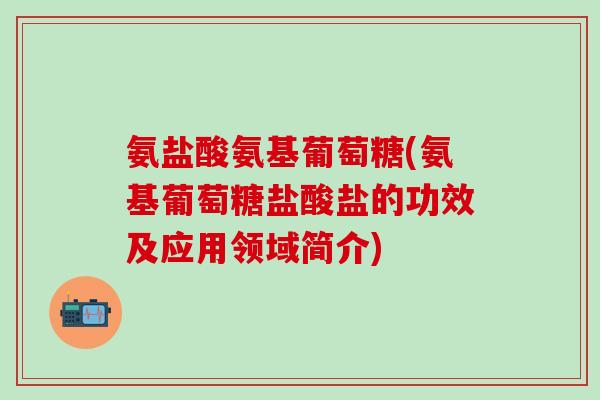 氨盐酸氨基葡萄糖(氨基葡萄糖盐酸盐的功效及应用领域简介)-第1张图片-氨糖科普网