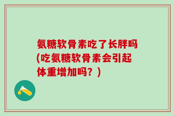 氨糖软骨素吃了长胖吗(吃氨糖软骨素会引起体重增加吗?)-第1张图片-氨糖科普网 氨糖软骨素吃了长胖吗(吃氨糖软骨素会引起体重增加吗?)-第1张图片-氨糖科普网