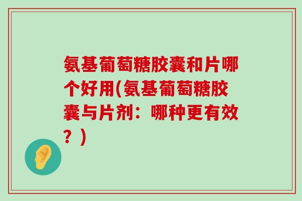 氨基葡萄糖胶囊和片哪个好用(氨基葡萄糖胶囊与片剂:哪种更有效?)-第1张图片-氨糖科普网 氨基葡萄糖胶囊和片哪个好用(氨基葡萄糖胶囊与片剂:哪种更有效?)-第1张图片-氨糖科普网
