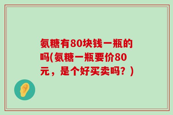 氨糖有80块钱一瓶的吗(氨糖一瓶要价80元，是个好买卖吗？)-第1张图片-氨糖科普网