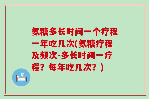 氨糖多长时间一个疗程一年吃几次(氨糖疗程及频次-多长时间一疗程?每年吃几次?)-第1张图片-氨糖科普网 氨糖多长时间一个疗程一年吃几次(氨糖疗程及频次-多长时间一疗程?每年吃几次?)-第1张图片-氨糖科普网