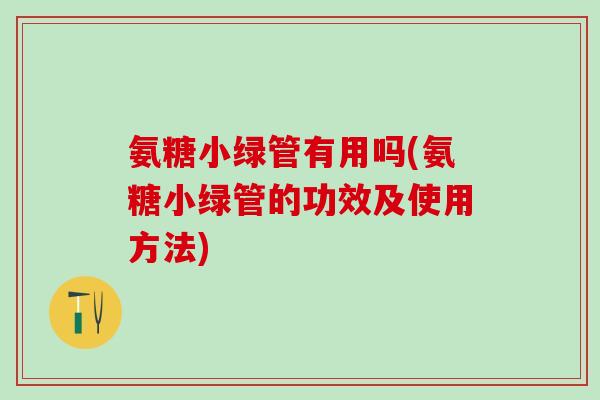 氨糖小绿管有用吗(氨糖小绿管的功效及使用方法)-第1张图片-氨糖科普网 氨糖小绿管有用吗(氨糖小绿管的功效及使用方法)-第1张图片-氨糖科普网
