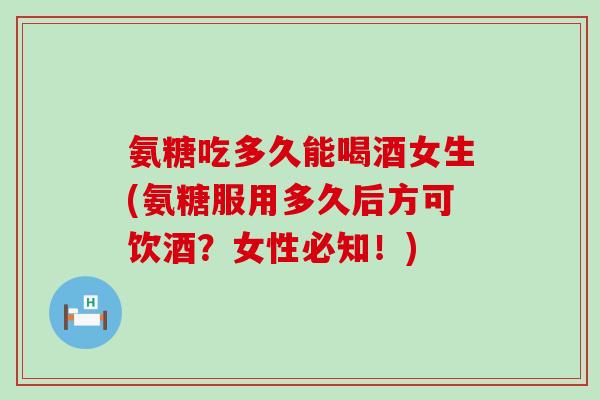 氨糖吃多久能喝酒女生(氨糖服用多久后方可饮酒？女性必知！)-第1张图片-氨糖科普网