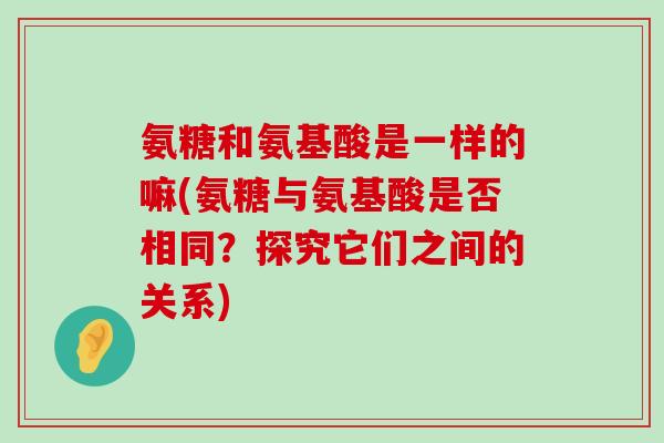 氨糖和氨基酸是一样的嘛(氨糖与氨基酸是否相同？探究它们之间的关系)-第1张图片-氨糖科普网