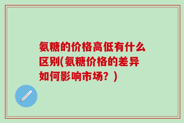 氨糖的价格高低有什么区别(氨糖价格的差异如何影响市场?)-第1张图片-氨糖科普网 氨糖的价格高低有什么区别(氨糖价格的差异如何影响市场?)-第1张图片-氨糖科普网