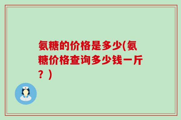 氨糖的价格是多少(氨糖价格查询多少钱一斤?)-第1张图片-氨糖科普网 氨糖的价格是多少(氨糖价格查询多少钱一斤?)-第1张图片-氨糖科普网