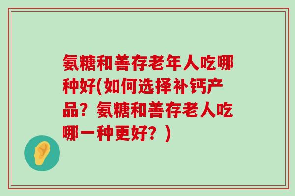 氨糖和善存老年人吃哪种好(如何选择补钙产品?氨糖和善存老人吃哪一种更好?)-第1张图片-氨糖科普网 氨糖和善存老年人吃哪种好(如何选择补钙产品?氨糖和善存老人吃哪一种更好?)-第1张图片-氨糖科普网