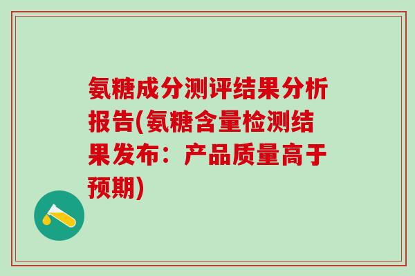 氨糖成分测评结果分析报告(氨糖含量检测结果发布：产品质量高于预期)-第1张图片-氨糖科普网