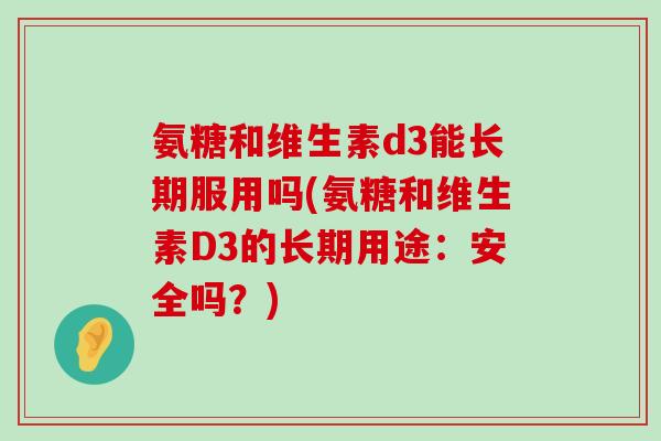 氨糖和维生素d3能长期服用吗(氨糖和维生素D3的长期用途：安全吗？)-第1张图片-氨糖科普网