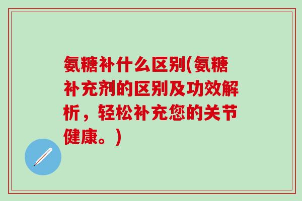 氨糖补什么区别(氨糖补充剂的区别及功效解析,轻松补充您的关节健康。)-第1张图片-氨糖科普网 氨糖补什么区别(氨糖补充剂的区别及功效解析,轻松补充您的关节健康。)-第1张图片-氨糖科普网