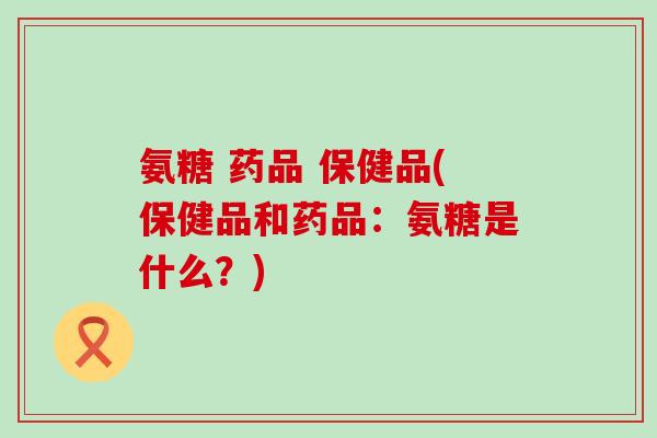 氨糖 药品 保健品(保健品和药品:氨糖是什么?)-第1张图片-氨糖科普网 氨糖 药品 保健品(保健品和药品:氨糖是什么?)-第1张图片-氨糖科普网