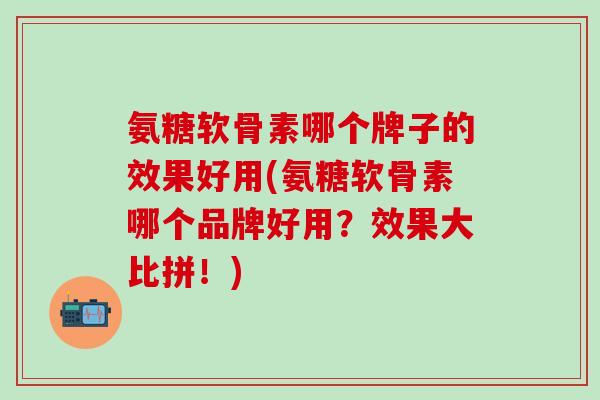 氨糖软骨素哪个牌子的效果好用(氨糖软骨素哪个品牌好用?效果大比拼!)-第1张图片-氨糖科普网 氨糖软骨素哪个牌子的效果好用(氨糖软骨素哪个品牌好用?效果大比拼!)-第1张图片-氨糖科普网