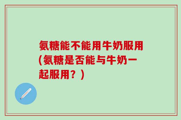 氨糖能不能用牛奶服用(氨糖是否能与牛奶一起服用?)-第1张图片-氨糖科普网 氨糖能不能用牛奶服用(氨糖是否能与牛奶一起服用?)-第1张图片-氨糖科普网