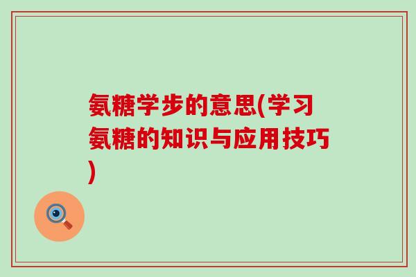 氨糖学步的意思(学习氨糖的知识与应用技巧)-第1张图片-氨糖科普网 氨糖学步的意思(学习氨糖的知识与应用技巧)-第1张图片-氨糖科普网