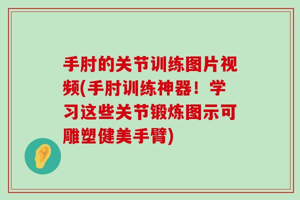 手肘的关节训练图片视频(手肘训练神器!学习这些关节锻炼图示可雕塑健美手臂)-第1张图片-氨糖科普网 手肘的关节训练图片视频(手肘训练神器!学习这些关节锻炼图示可雕塑健美手臂)-第1张图片-氨糖科普网