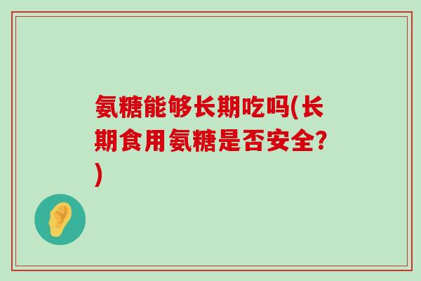 氨糖能够长期吃吗(长期食用氨糖是否安全？)-第1张图片-氨糖科普网