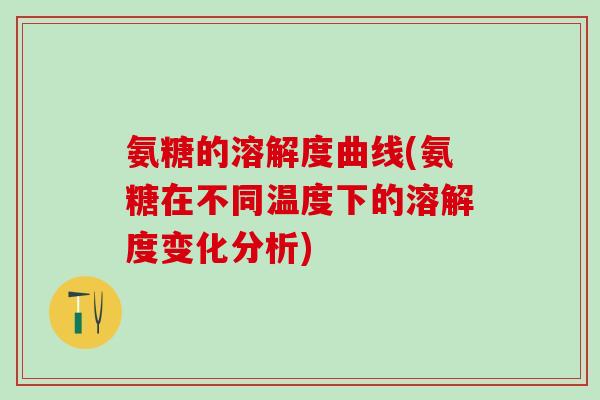 氨糖的溶解度曲线(氨糖在不同温度下的溶解度变化分析)-第1张图片-氨糖科普网 氨糖的溶解度曲线(氨糖在不同温度下的溶解度变化分析)-第1张图片-氨糖科普网