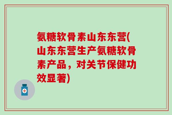 氨糖软骨素山东东营(山东东营生产氨糖软骨素产品,对关节保健功效显著)-第1张图片-氨糖科普网 氨糖软骨素山东东营(山东东营生产氨糖软骨素产品,对关节保健功效显著)-第1张图片-氨糖科普网
