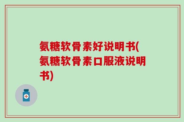 氨糖软骨素好说明书(氨糖软骨素口服液说明书)-第1张图片-氨糖科普网 氨糖软骨素好说明书(氨糖软骨素口服液说明书)-第1张图片-氨糖科普网