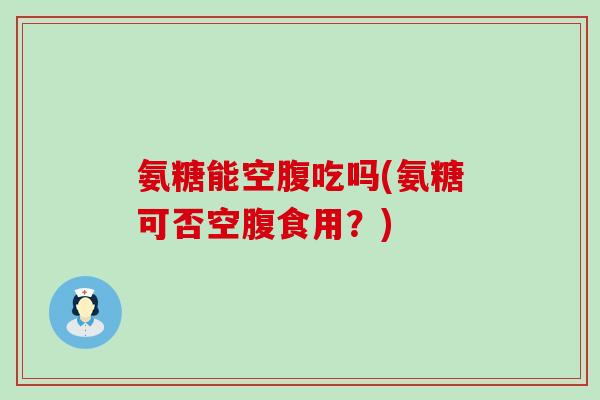 氨糖能空腹吃吗(氨糖可否空腹食用？)-第1张图片-氨糖科普网