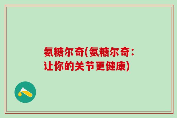 氨糖尔奇(氨糖尔奇:让你的关节更健康)-第1张图片-氨糖科普网 氨糖尔奇(氨糖尔奇:让你的关节更健康)-第1张图片-氨糖科普网