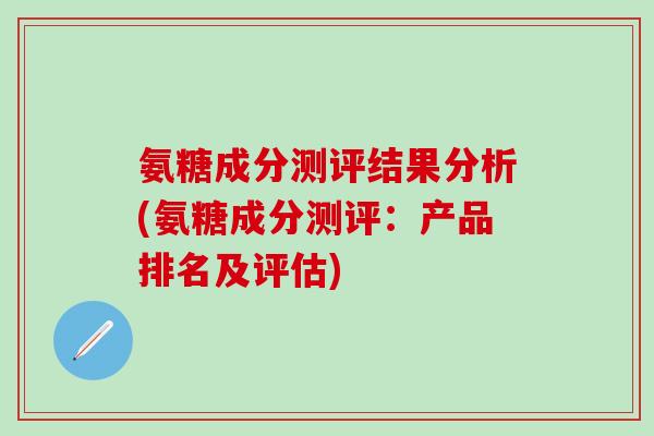 氨糖成分测评结果分析(氨糖成分测评:产品排名及评估)-第1张图片-氨糖科普网 氨糖成分测评结果分析(氨糖成分测评:产品排名及评估)-第1张图片-氨糖科普网