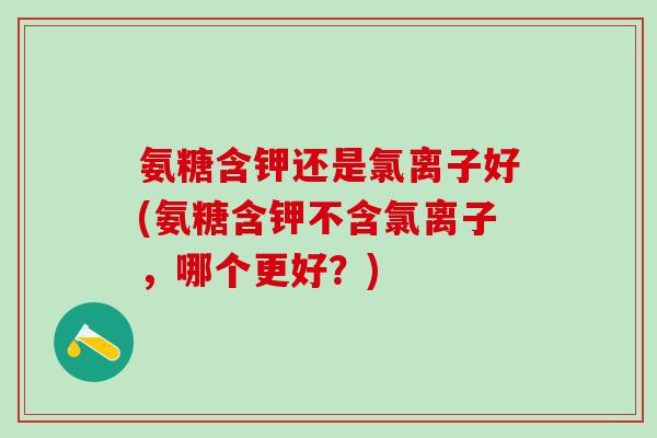 氨糖含钾还是氯离子好(氨糖含钾不含氯离子，哪个更好？)-第1张图片-氨糖科普网