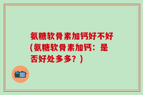 氨糖软骨素加钙好不好(氨糖软骨素加钙:是否好处多多?)-第1张图片-氨糖科普网 氨糖软骨素加钙好不好(氨糖软骨素加钙:是否好处多多?)-第1张图片-氨糖科普网
