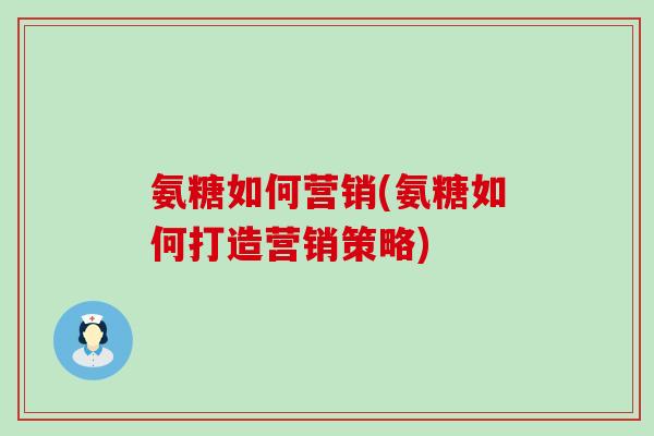 氨糖如何营销(氨糖如何打造营销策略)-第1张图片-氨糖科普网 氨糖如何营销(氨糖如何打造营销策略)-第1张图片-氨糖科普网