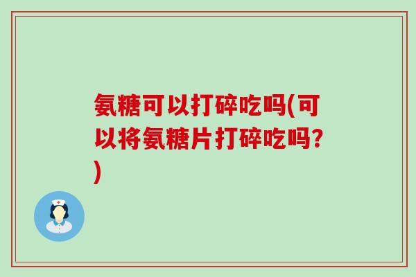 氨糖可以打碎吃吗(可以将氨糖片打碎吃吗?)-第1张图片-氨糖科普网 氨糖可以打碎吃吗(可以将氨糖片打碎吃吗?)-第1张图片-氨糖科普网