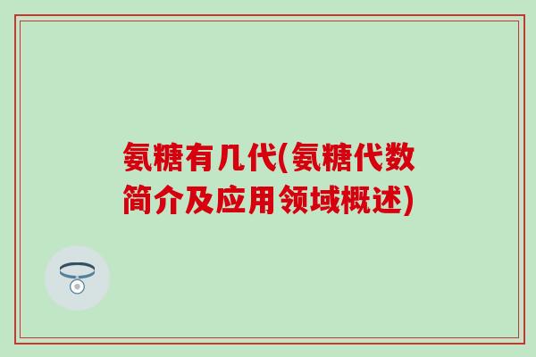 氨糖有几代(氨糖代数简介及应用领域概述)-第1张图片-氨糖科普网 氨糖有几代(氨糖代数简介及应用领域概述)-第1张图片-氨糖科普网