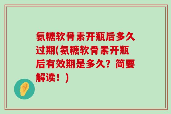氨糖软骨素开瓶后多久过期(氨糖软骨素开瓶后有效期是多久?简要解读!)-第1张图片-氨糖科普网 氨糖软骨素开瓶后多久过期(氨糖软骨素开瓶后有效期是多久?简要解读!)-第1张图片-氨糖科普网