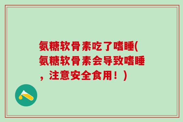 氨糖软骨素吃了嗜睡(氨糖软骨素会导致嗜睡,注意安全食用!)-第1张图片-氨糖科普网 氨糖软骨素吃了嗜睡(氨糖软骨素会导致嗜睡,注意安全食用!)-第1张图片-氨糖科普网