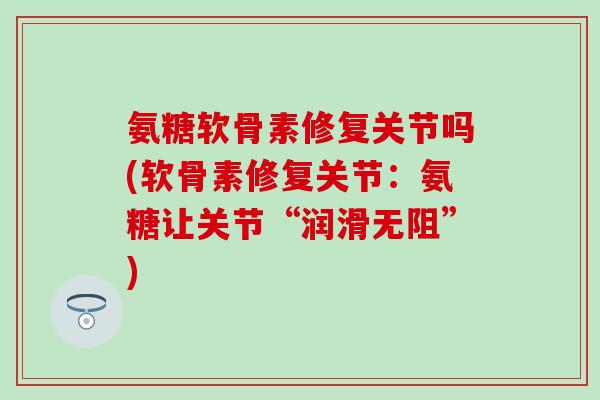 氨糖软骨素修复关节吗(软骨素修复关节:氨糖让关节“润滑无阻”)-第1张图片-氨糖科普网 氨糖软骨素修复关节吗(软骨素修复关节:氨糖让关节“润滑无阻”)-第1张图片-氨糖科普网