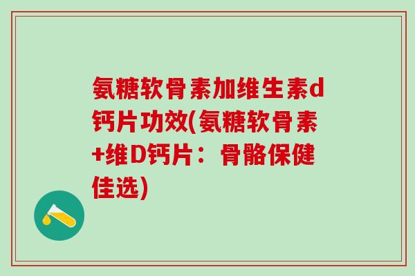 氨糖软骨素加维生素d钙片功效(氨糖软骨素+维D钙片：骨骼保健佳选)-第1张图片-氨糖科普网
