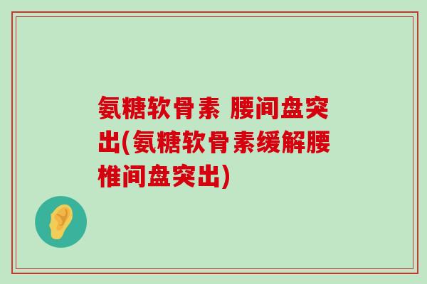 氨糖软骨素 腰间盘突出(氨糖软骨素缓解腰椎间盘突出)-第1张图片-氨糖科普网