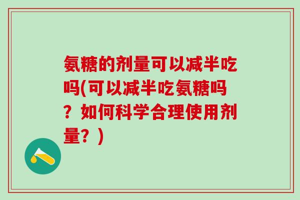 氨糖的剂量可以减半吃吗(可以减半吃氨糖吗？如何科学合理使用剂量？)-第1张图片-氨糖科普网