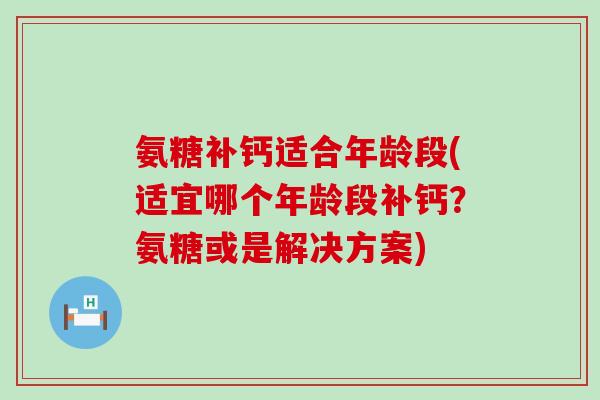氨糖补钙适合年龄段(适宜哪个年龄段补钙？氨糖或是解决方案)-第1张图片-氨糖科普网