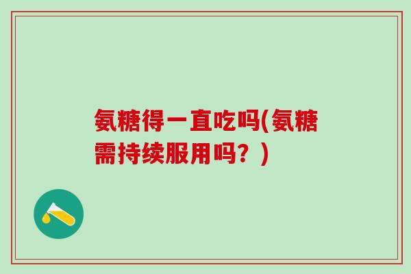 氨糖得一直吃吗(氨糖需持续服用吗？)-第1张图片-氨糖科普网