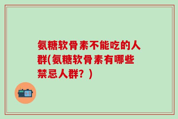 氨糖软骨素不能吃的人群(氨糖软骨素有哪些禁忌人群?)-第1张图片-氨糖科普网 氨糖软骨素不能吃的人群(氨糖软骨素有哪些禁忌人群?)-第1张图片-氨糖科普网