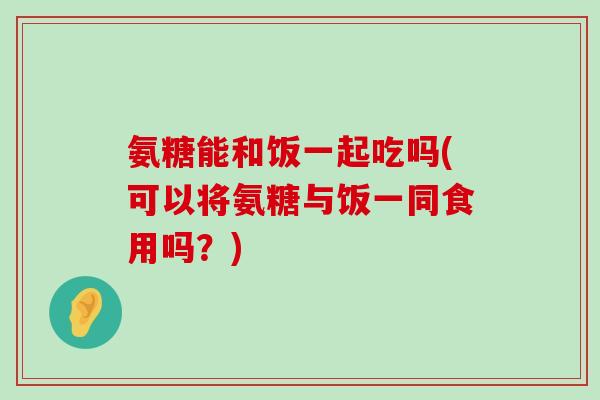 氨糖能和饭一起吃吗(可以将氨糖与饭一同食用吗?)-第1张图片-氨糖科普网 氨糖能和饭一起吃吗(可以将氨糖与饭一同食用吗?)-第1张图片-氨糖科普网