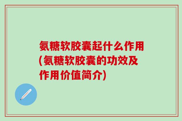 氨糖软胶囊起什么作用(氨糖软胶囊的功效及作用价值简介)-第1张图片-氨糖科普网