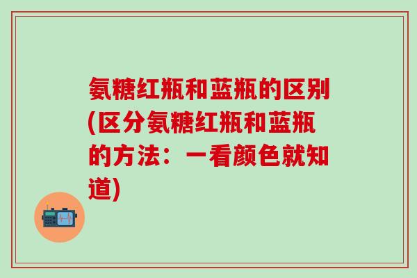 氨糖红瓶和蓝瓶的区别(区分氨糖红瓶和蓝瓶的方法:一看颜色就知道)-第1张图片-氨糖科普网 氨糖红瓶和蓝瓶的区别(区分氨糖红瓶和蓝瓶的方法:一看颜色就知道)-第1张图片-氨糖科普网