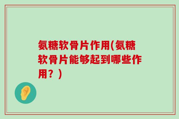 氨糖软骨片作用(氨糖软骨片能够起到哪些作用?)-第1张图片-氨糖科普网 氨糖软骨片作用(氨糖软骨片能够起到哪些作用?)-第1张图片-氨糖科普网