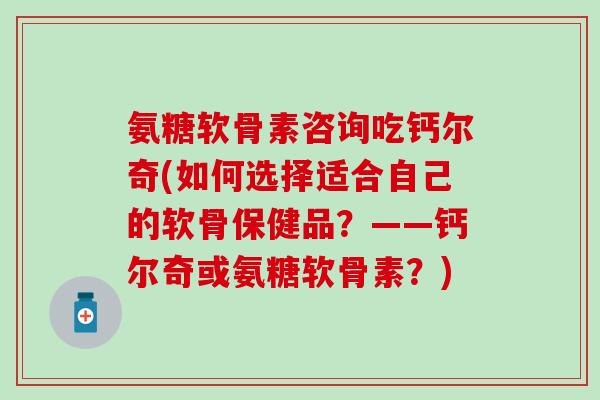 氨糖软骨素咨询吃钙尔奇(如何选择适合自己的软骨保健品?——钙尔奇或氨糖软骨素?)-第1张图片-氨糖科普网 氨糖软骨素咨询吃钙尔奇(如何选择适合自己的软骨保健品?——钙尔奇或氨糖软骨素?)-第1张图片-氨糖科普网