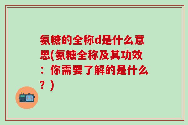 氨糖的全称d是什么意思(氨糖全称及其功效:你需要了解的是什么?)-第1张图片-氨糖科普网 氨糖的全称d是什么意思(氨糖全称及其功效:你需要了解的是什么?)-第1张图片-氨糖科普网
