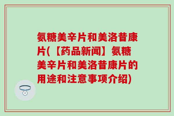 氨糖美辛片和美洛昔康片(【药品新闻】氨糖美辛片和美洛昔康片的用途和注意事项介绍)-第1张图片-氨糖科普网